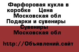 Фарфоровая кукла в коробке  › Цена ­ 500 - Московская обл. Подарки и сувениры » Сувениры   . Московская обл.